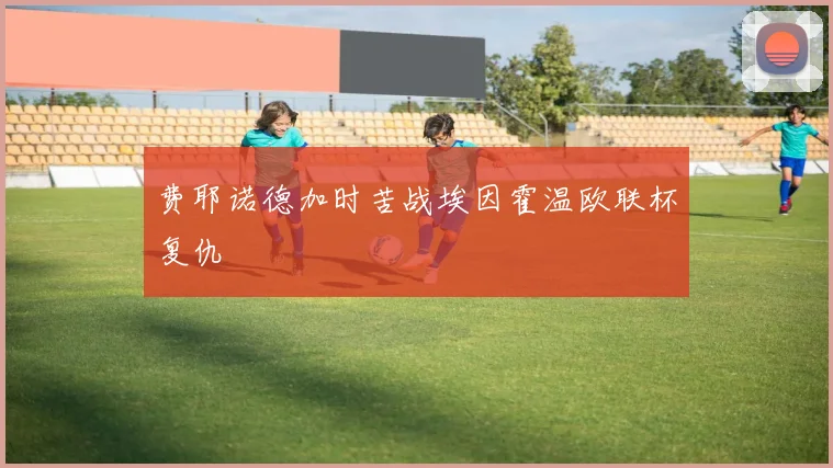 费耶诺德加时苦战埃因霍温欧联杯复仇