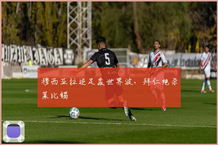 穆西亚拉逆足轰世界波，拜仁绝杀莱比锡
