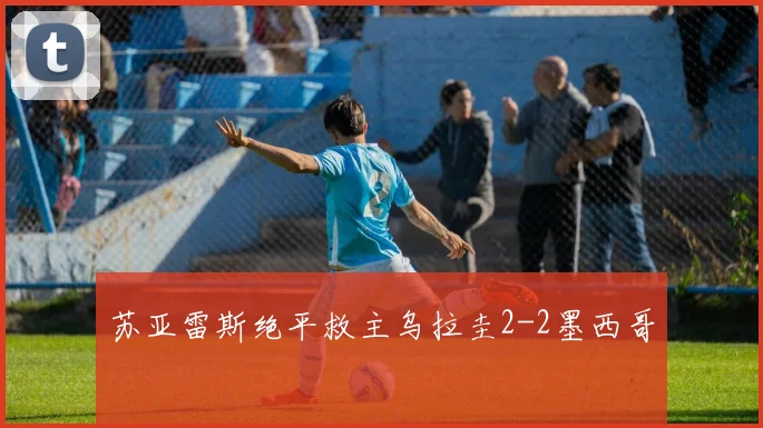 苏亚雷斯绝平救主乌拉圭2-2墨西哥