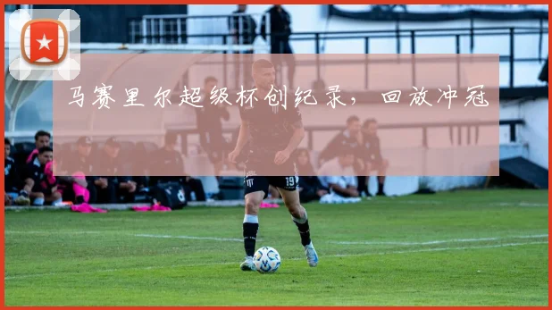 马赛里尔超级杯创纪录，回放冲冠