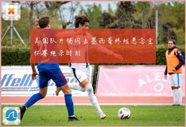 美国队开场闪击墨西哥终结悬念金杯赛绝杀时刻
