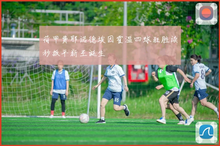 荷甲费耶诺德埃因霍温四球狂胜读秒扳平新王诞生