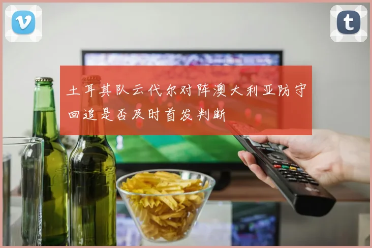 土耳其队云代尔对阵澳大利亚防守回追是否及时首发判断