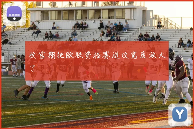 收官期把欧联资格赛进攻宽度放大了