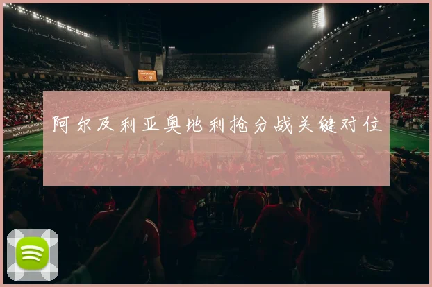 阿尔及利亚奥地利抢分战关键对位