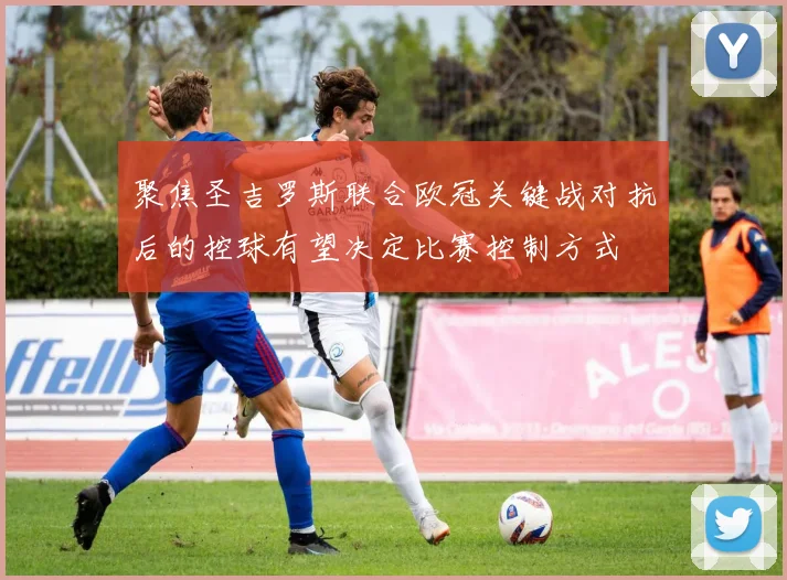 聚焦圣吉罗斯联合欧冠关键战对抗后的控球有望决定比赛控制方式