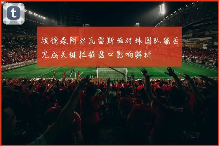 埃德森阿尔瓦雷斯面对韩国队能否完成关键拦截盘口影响解析