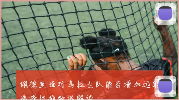 佩德里面对乌拉圭队能否增加远射选择拦截数据解读
