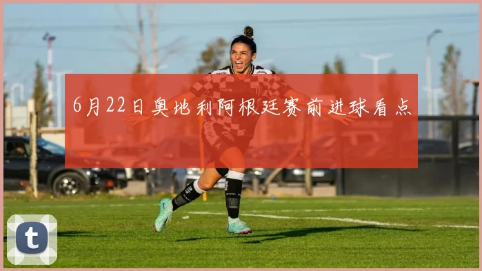 6月22日奥地利阿根廷赛前进球看点