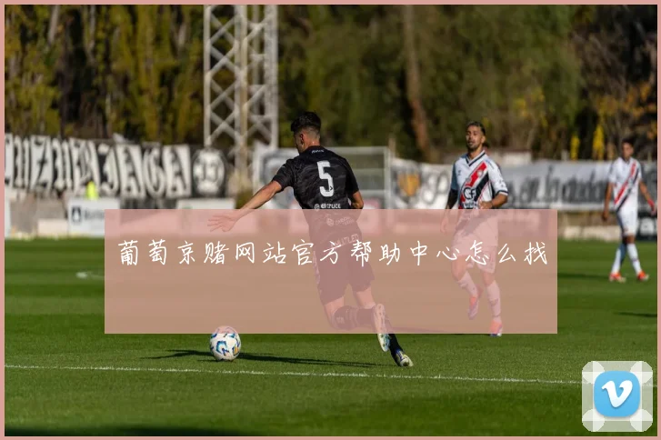 葡萄京赌网站官方帮助中心怎么找