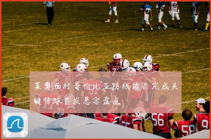 莱奥面对哥伦比亚防线能否完成关键传球首发悬念盘点