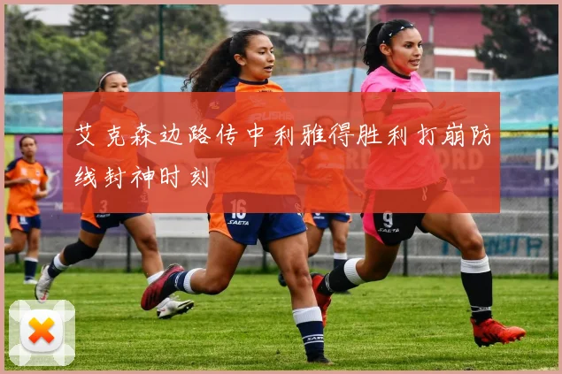 艾克森边路传中利雅得胜利打崩防线封神时刻