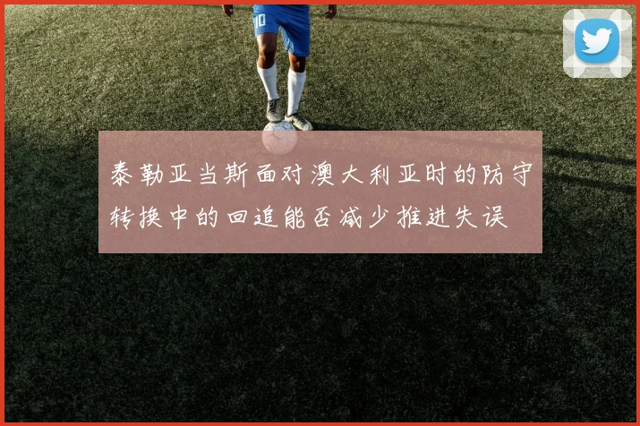 泰勒亚当斯面对澳大利亚时的防守转换中的回追能否减少推进失误