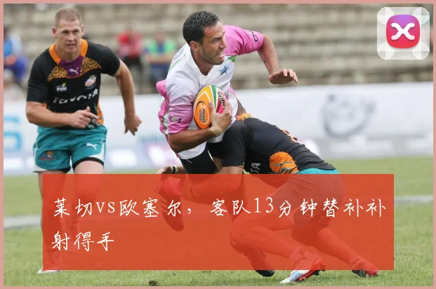 莱切vs欧塞尔，客队13分钟替补补射得手