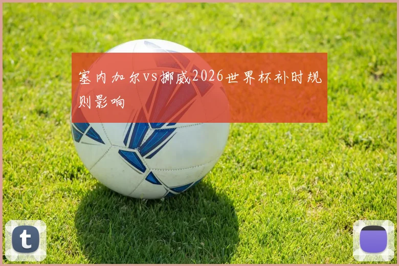 塞内加尔vs挪威2026世界杯补时规则影响