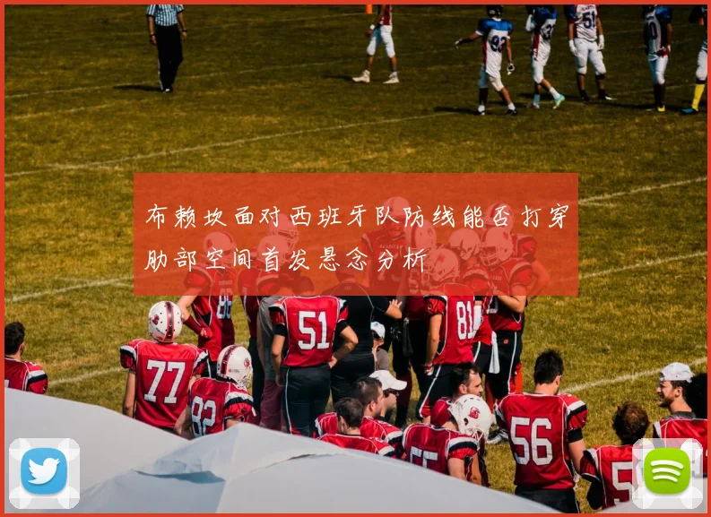 布赖坎面对西班牙队防线能否打穿肋部空间首发悬念分析