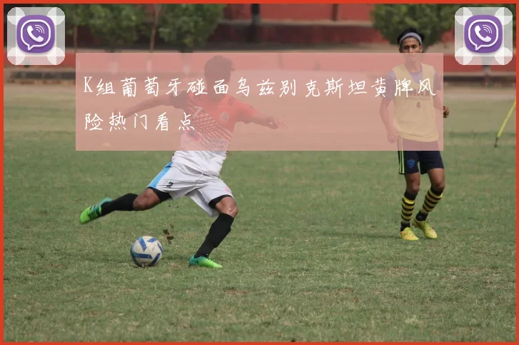 K组葡萄牙碰面乌兹别克斯坦黄牌风险热门看点