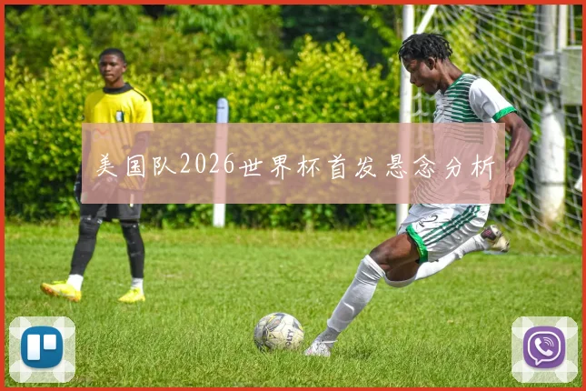 美国队2026世界杯首发悬念分析
