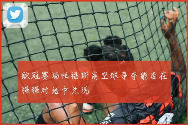 欧冠赛场帕福斯高空球争夺能否在强强对话中兑现