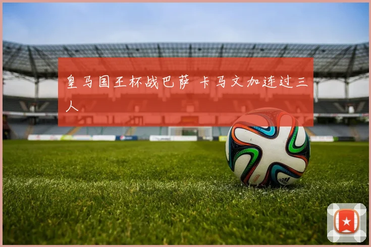 皇马国王杯战巴萨 卡马文加连过三人
