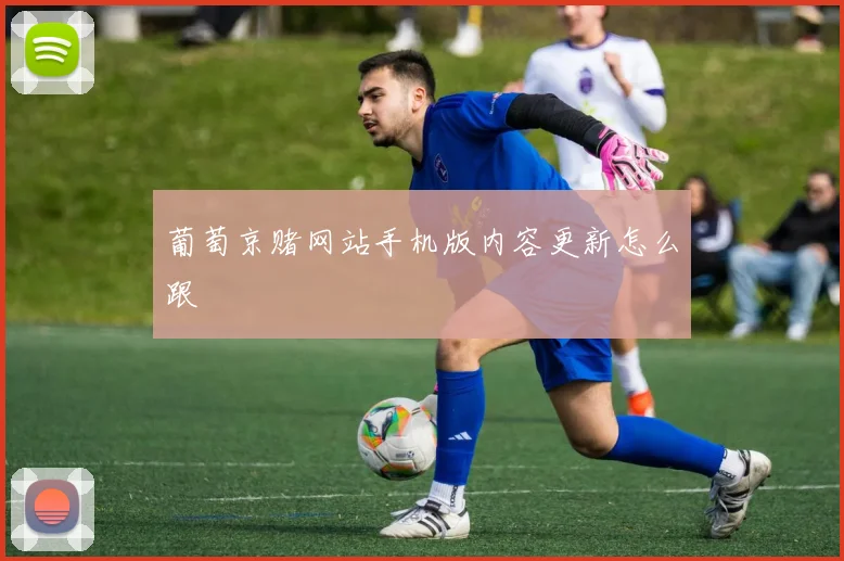 葡萄京赌网站手机版内容更新怎么跟