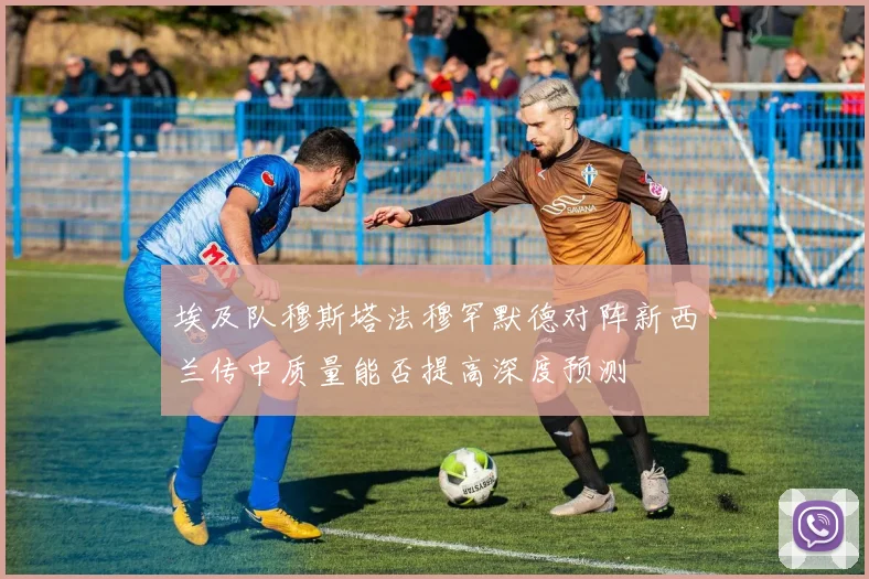 埃及队穆斯塔法穆罕默德对阵新西兰传中质量能否提高深度预测
