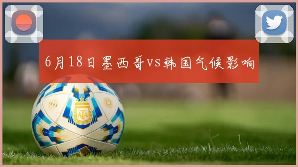 6月18日墨西哥vs韩国气候影响