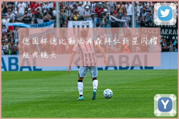 德国杯德比勒沃库森拜仁新星闪耀经典镜头