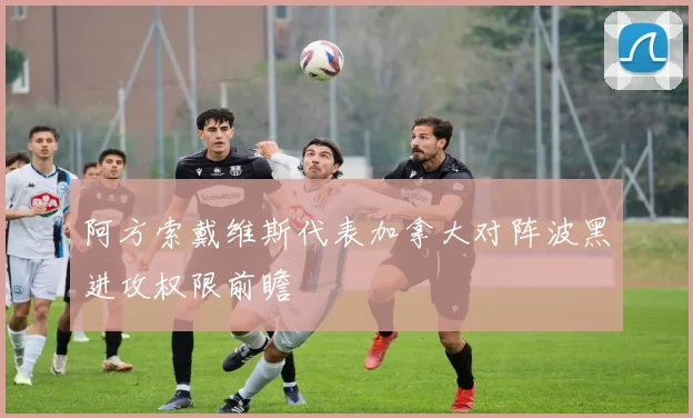 阿方索戴维斯代表加拿大对阵波黑进攻权限前瞻