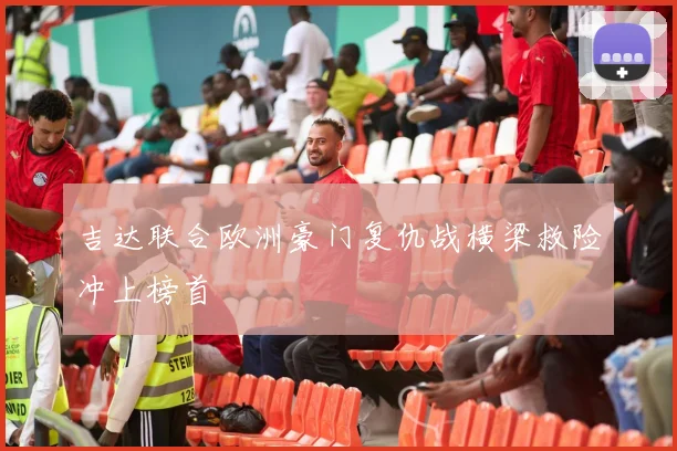吉达联合欧洲豪门复仇战横梁救险冲上榜首