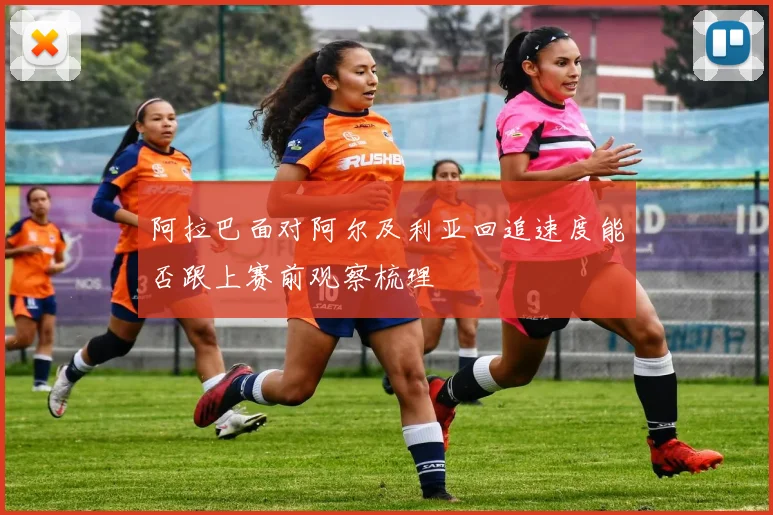 阿拉巴面对阿尔及利亚回追速度能否跟上赛前观察梳理