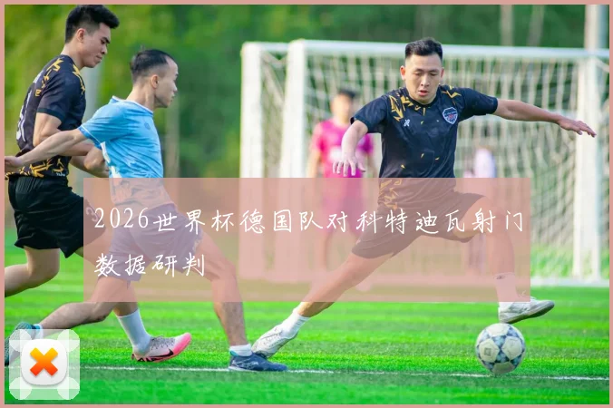 2026世界杯德国队对科特迪瓦射门数据研判