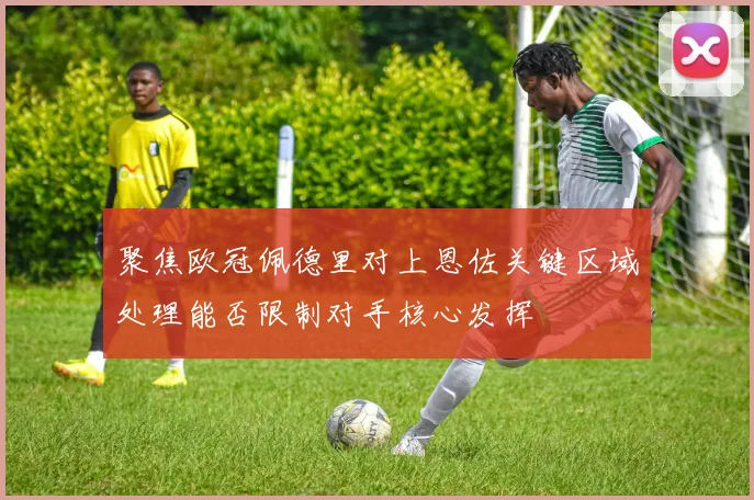 聚焦欧冠佩德里对上恩佐关键区域处理能否限制对手核心发挥