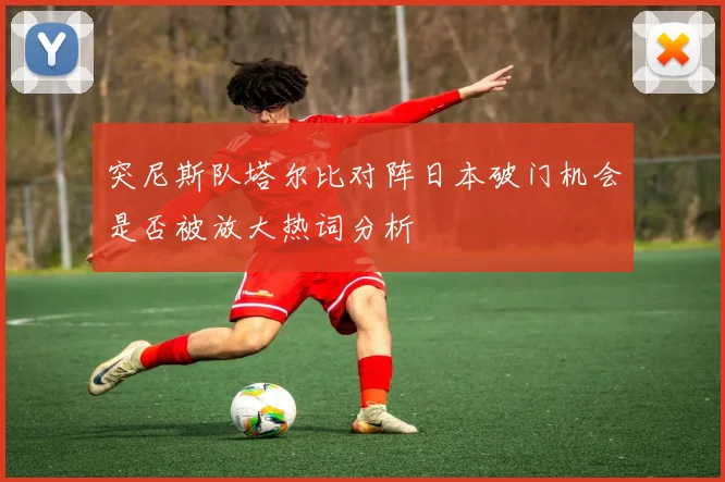 突尼斯队塔尔比对阵日本破门机会是否被放大热词分析