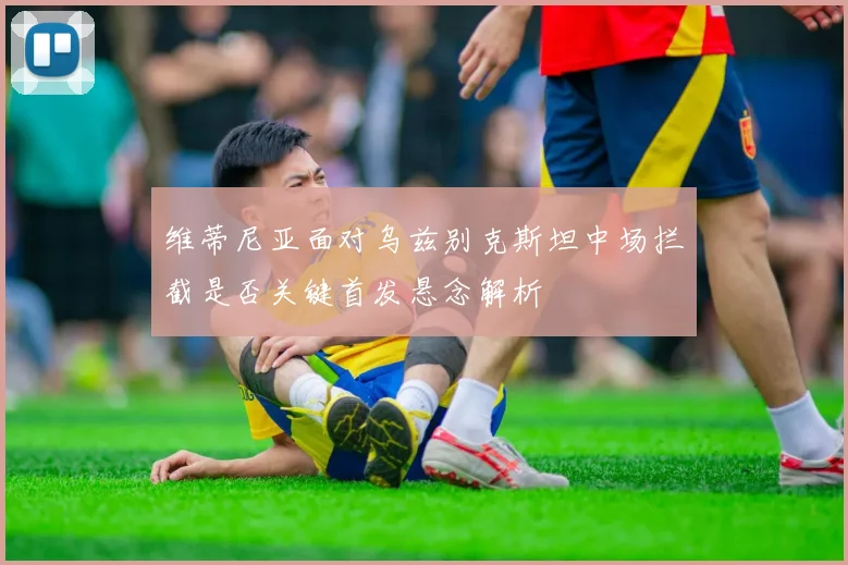 维蒂尼亚面对乌兹别克斯坦中场拦截是否关键首发悬念解析