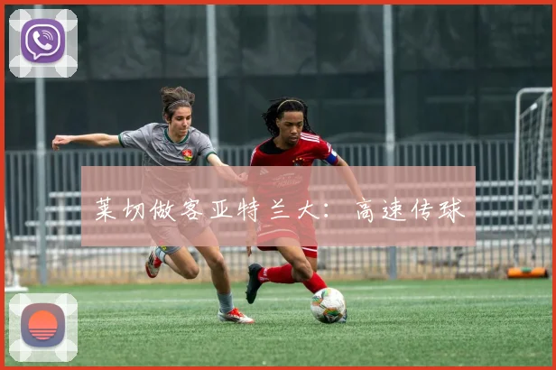 莱切做客亚特兰大：高速传球