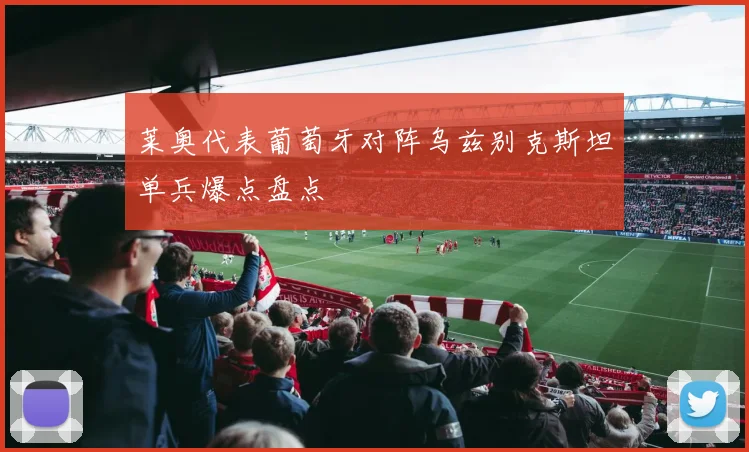 莱奥代表葡萄牙对阵乌兹别克斯坦单兵爆点盘点