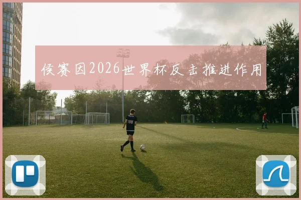 侯赛因2026世界杯反击推进作用