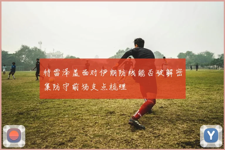特雷泽盖面对伊朗防线能否破解密集防守前场支点梳理