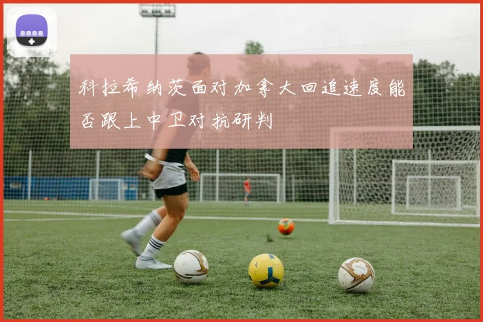 科拉希纳茨面对加拿大回追速度能否跟上中卫对抗研判