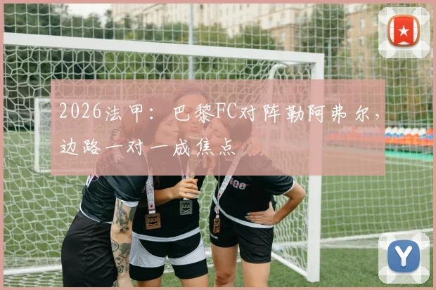 2026法甲：巴黎FC对阵勒阿弗尔，边路一对一成焦点