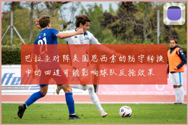 巴拉圭对阵美国恩西索的防守转换中的回追可能影响球队反抢效果