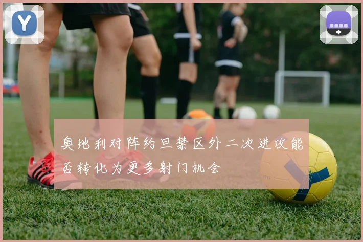 奥地利对阵约旦禁区外二次进攻能否转化为更多射门机会