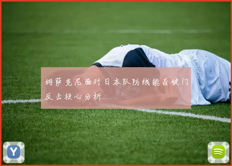 姆萨克尼面对日本队防线能否破门反击核心分析