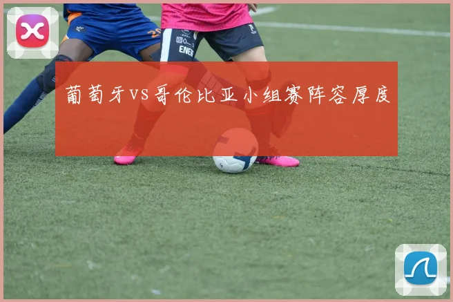 葡萄牙vs哥伦比亚小组赛阵容厚度