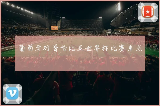 葡萄牙对哥伦比亚世界杯比赛看点