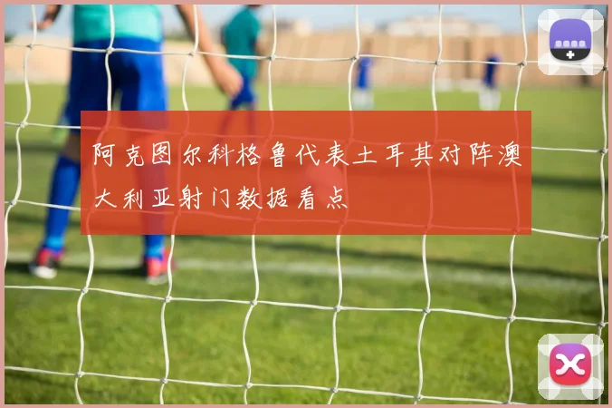 阿克图尔科格鲁代表土耳其对阵澳大利亚射门数据看点