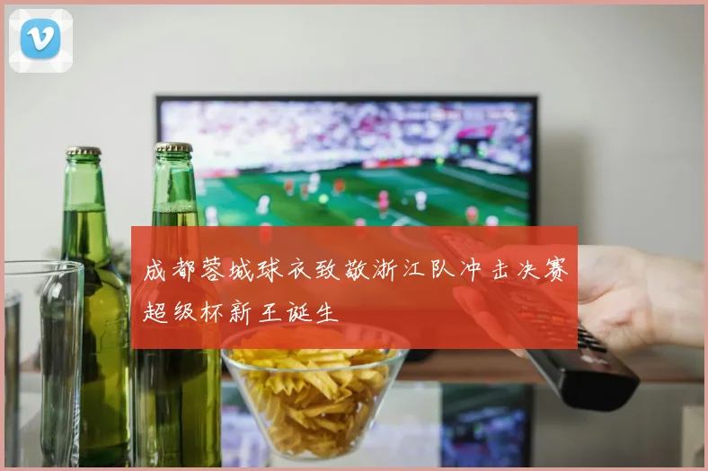 成都蓉城球衣致敬浙江队冲击决赛超级杯新王诞生