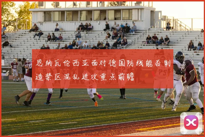 恩纳瓦伦西亚面对德国防线能否制造禁区混乱进攻重点前瞻