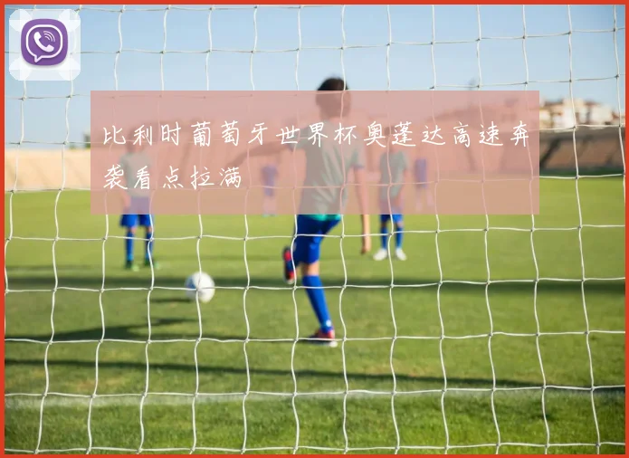 比利时葡萄牙世界杯奥蓬达高速奔袭看点拉满